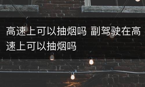 高速上可以抽烟吗 副驾驶在高速上可以抽烟吗