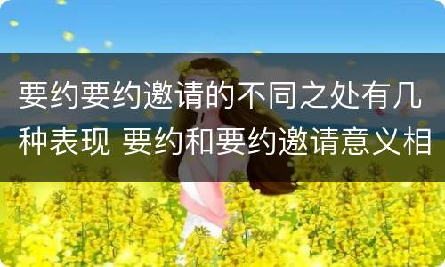 要约要约邀请的不同之处有几种表现 要约和要约邀请意义相同