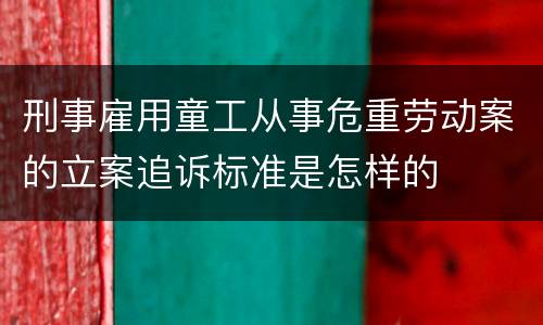 刑事雇用童工从事危重劳动案的立案追诉标准是怎样的