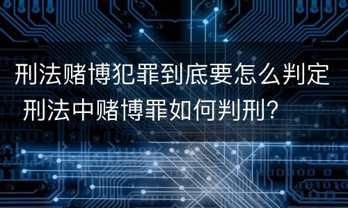 刑法赌博犯罪到底要怎么判定 刑法中赌博罪如何判刑?