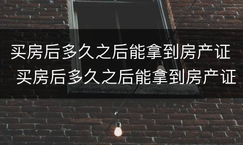 买房后多久之后能拿到房产证 买房后多久之后能拿到房产证啊