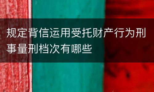 规定背信运用受托财产行为刑事量刑档次有哪些
