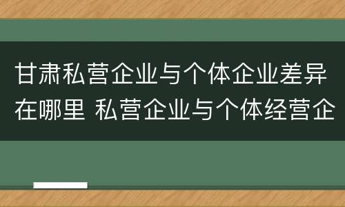 甘肃私营企业与个体企业差异在哪里 私营企业与个体经营企业的区别