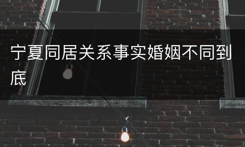 宁夏同居关系事实婚姻不同到底