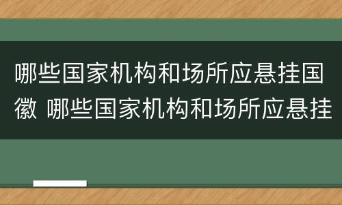 哪些国家机构和场所应悬挂国徽 哪些国家机构和场所应悬挂国徽标志