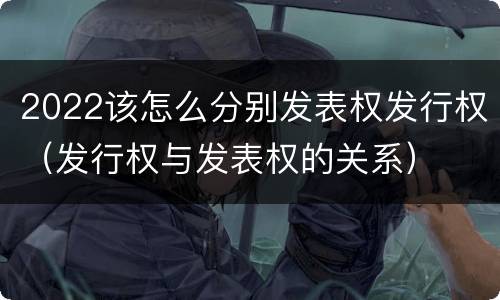 2022该怎么分别发表权发行权（发行权与发表权的关系）