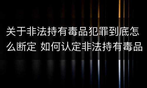 关于非法持有毒品犯罪到底怎么断定 如何认定非法持有毒品罪