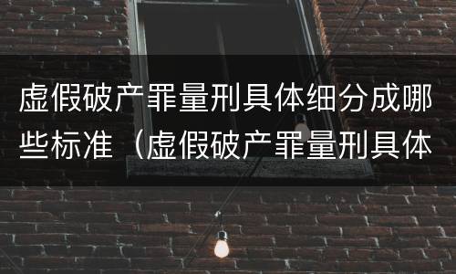 虚假破产罪量刑具体细分成哪些标准（虚假破产罪量刑具体细分成哪些标准呢）