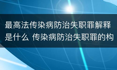 最高法传染病防治失职罪解释是什么 传染病防治失职罪的构成要件