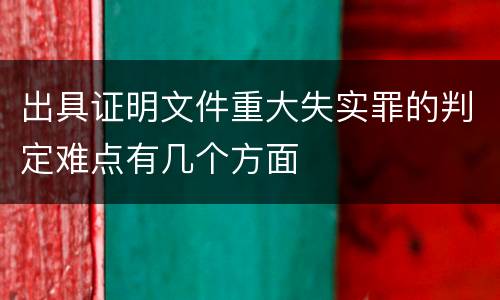 出具证明文件重大失实罪的判定难点有几个方面