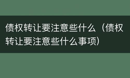 债权转让要注意些什么（债权转让要注意些什么事项）