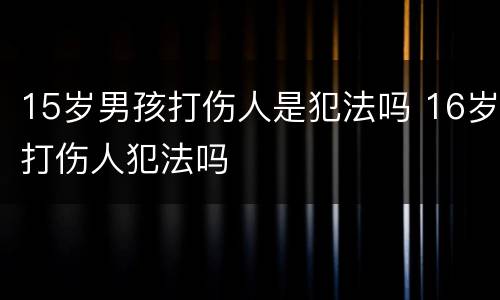 15岁男孩打伤人是犯法吗 16岁打伤人犯法吗