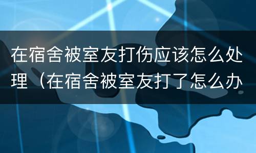 在宿舍被室友打伤应该怎么处理（在宿舍被室友打了怎么办）