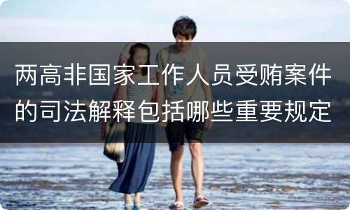 两高非国家工作人员受贿案件的司法解释包括哪些重要规定