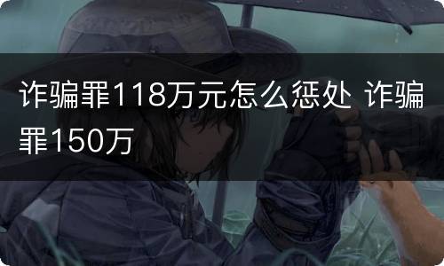 诈骗罪118万元怎么惩处 诈骗罪150万