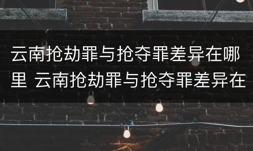 云南抢劫罪与抢夺罪差异在哪里 云南抢劫罪与抢夺罪差异在哪里查