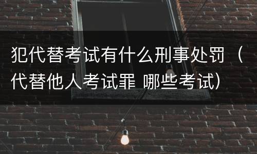 犯代替考试有什么刑事处罚（代替他人考试罪 哪些考试）