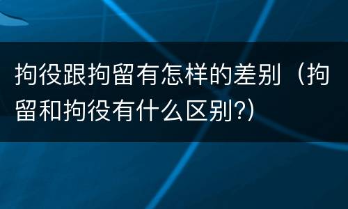 拘役跟拘留有怎样的差别（拘留和拘役有什么区别?）