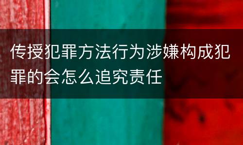 传授犯罪方法行为涉嫌构成犯罪的会怎么追究责任