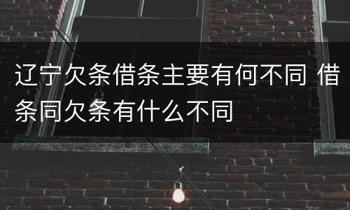 辽宁欠条借条主要有何不同 借条同欠条有什么不同