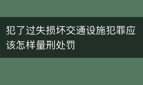 犯了过失损坏交通设施犯罪应该怎样量刑处罚