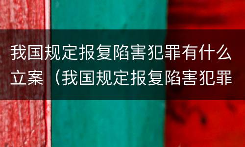 我国规定报复陷害犯罪有什么立案（我国规定报复陷害犯罪有什么立案标准）