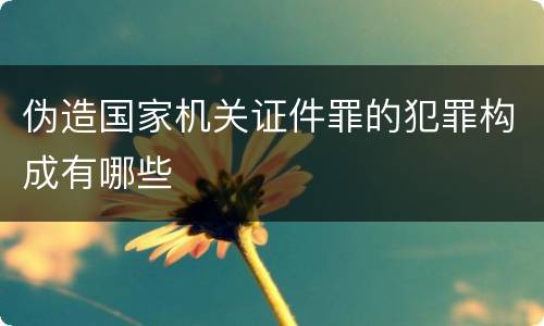 伪造国家机关证件罪的犯罪构成有哪些