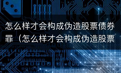 怎么样才会构成伪造股票债券罪（怎么样才会构成伪造股票债券罪名）