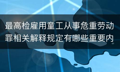 最高检雇用童工从事危重劳动罪相关解释规定有哪些重要内容