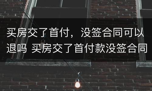 买房交了首付，没签合同可以退吗 买房交了首付款没签合同能退钱吗