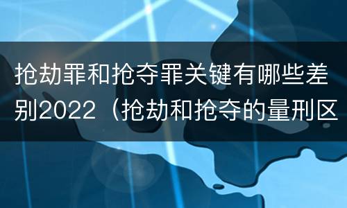 抢劫罪和抢夺罪关键有哪些差别2022（抢劫和抢夺的量刑区别）