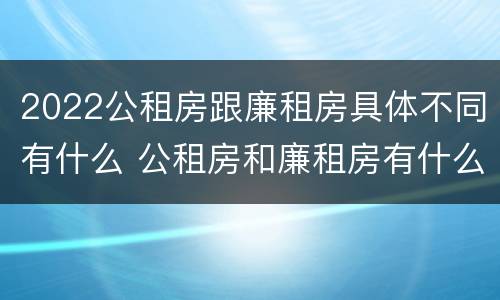 2022公租房跟廉租房具体不同有什么 公租房和廉租房有什么区别,哪个更好点