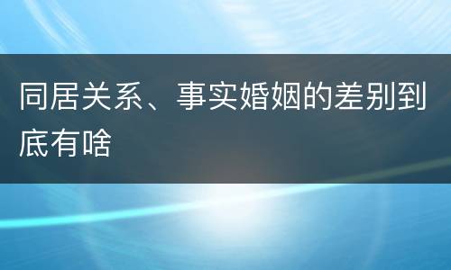 同居关系、事实婚姻的差别到底有啥