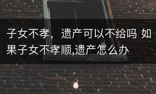 子女不孝，遗产可以不给吗 如果子女不孝顺,遗产怎么办