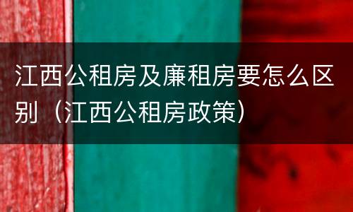 江西公租房及廉租房要怎么区别（江西公租房政策）