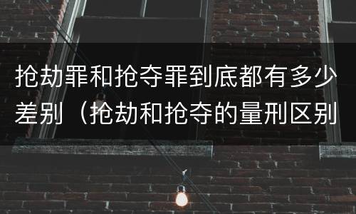 抢劫罪和抢夺罪到底都有多少差别（抢劫和抢夺的量刑区别）