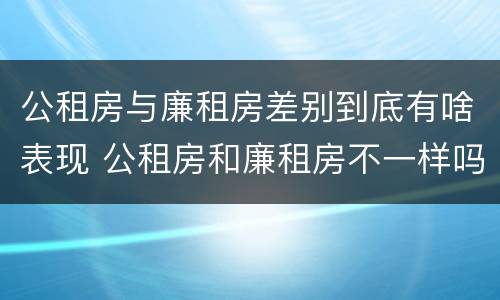 公租房与廉租房差别到底有啥表现 公租房和廉租房不一样吗