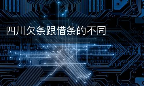 四川欠条跟借条的不同