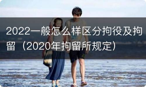 2022一般怎么样区分拘役及拘留（2020年拘留所规定）