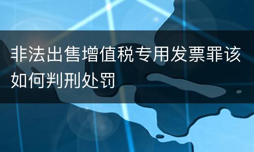 非法出售增值税专用发票罪该如何判刑处罚
