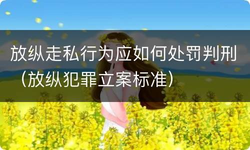 放纵走私行为应如何处罚判刑（放纵犯罪立案标准）