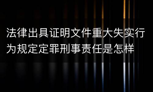 法律出具证明文件重大失实行为规定定罪刑事责任是怎样