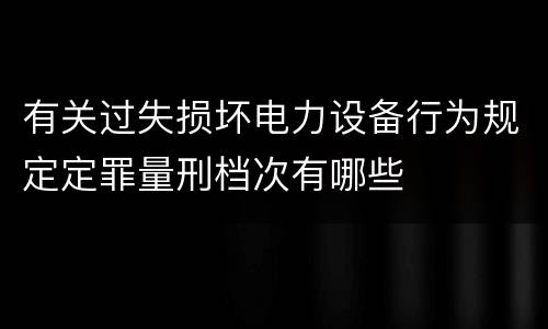 有关过失损坏电力设备行为规定定罪量刑档次有哪些