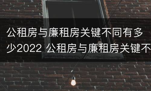 公租房与廉租房关键不同有多少2022 公租房与廉租房关键不同有多少2022年的