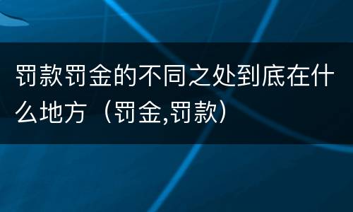 罚款罚金的不同之处到底在什么地方（罚金,罚款）