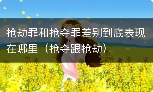 抢劫罪和抢夺罪差别到底表现在哪里（抢夺跟抢劫）