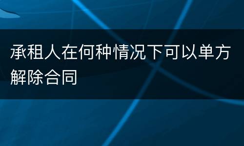 承租人在何种情况下可以单方解除合同