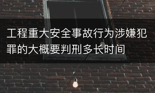工程重大安全事故行为涉嫌犯罪的大概要判刑多长时间