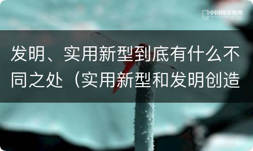 发明、实用新型到底有什么不同之处（实用新型和发明创造）