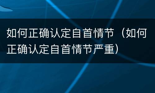 如何正确认定自首情节（如何正确认定自首情节严重）